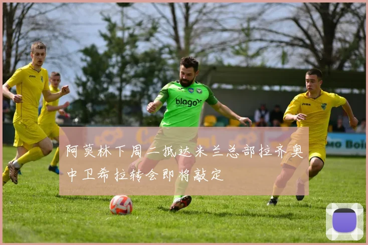 阿莫林下周二抵达米兰总部拉齐奥中卫希拉转会即将敲定