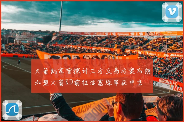 火箭凯塞曾探讨三方交易方案布朗加盟火箭KD前往活塞绿军获申京