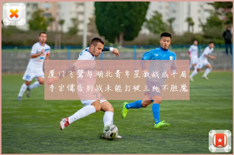 厦门飞鹭与湖北青年星激战成平局李宗儒告别战未能打破三轮不胜魔咒