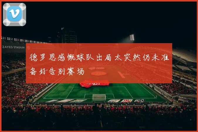 德罗恩感慨球队出局太突然仍未准备好告别赛场