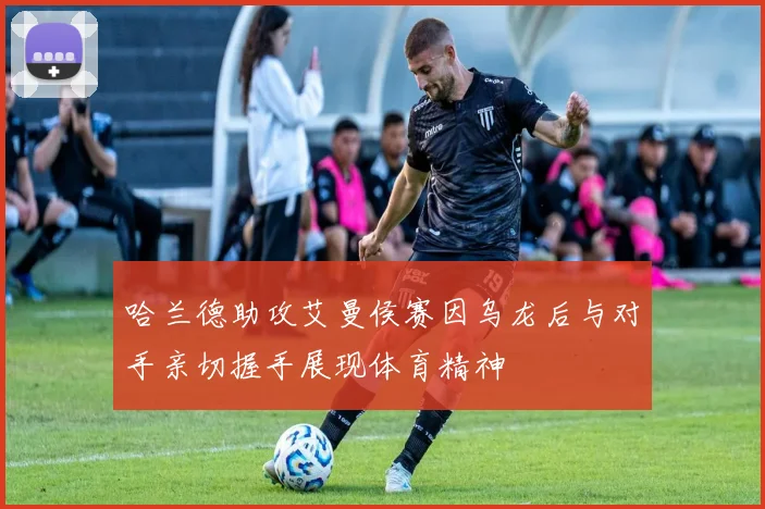 哈兰德助攻艾曼侯赛因乌龙后与对手亲切握手展现体育精神