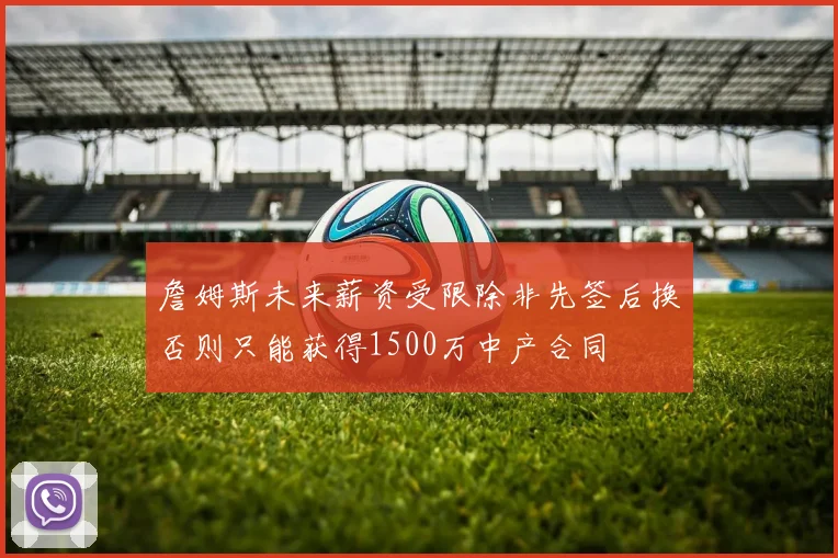 詹姆斯未来薪资受限除非先签后换否则只能获得1500万中产合同