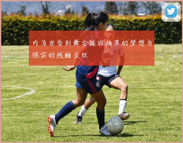 内马尔告别舞台接班梅罗的梦想与现实的残酷交织