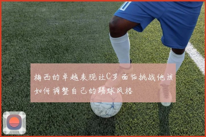梅西的卓越表现让C罗面临挑战他该如何调整自己的踢球风格