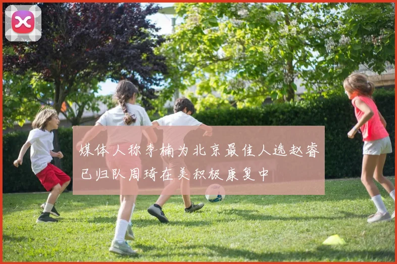 媒体人称李楠为北京最佳人选赵睿已归队周琦在美积极康复中
