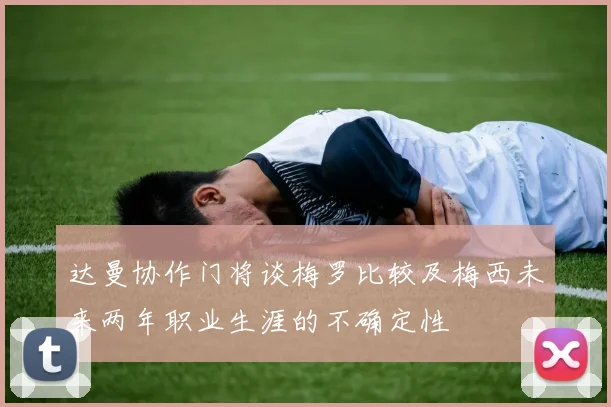 达曼协作门将谈梅罗比较及梅西未来两年职业生涯的不确定性
