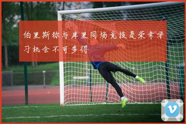 伯里斯称与库里同场竞技是荣幸学习机会不可多得