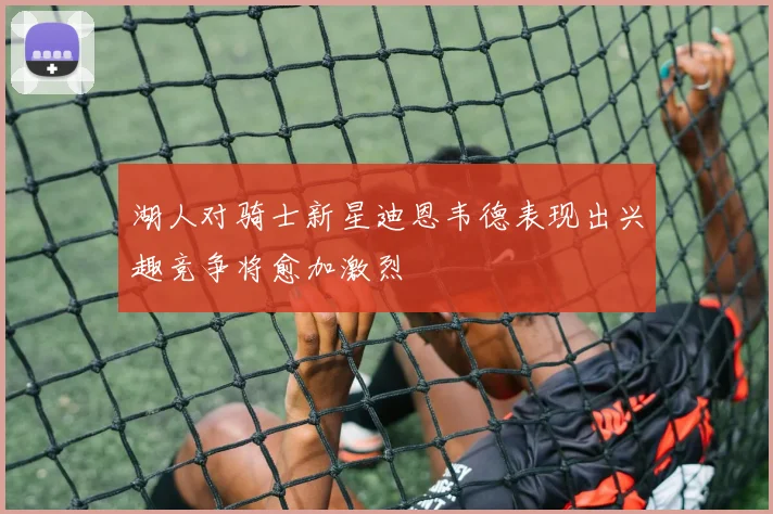 湖人对骑士新星迪恩韦德表现出兴趣竞争将愈加激烈